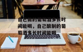自己做的葡萄酒多长时间能喝，自己酿制的葡萄酒多长时间能喝
