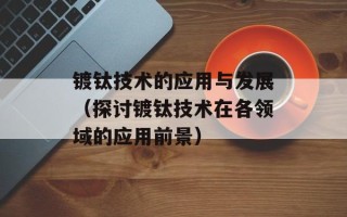 镀钛技术的应用与发展（探讨镀钛技术在各领域的应用前景）