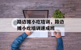 路边摊小吃培训，路边摊小吃培训速成班