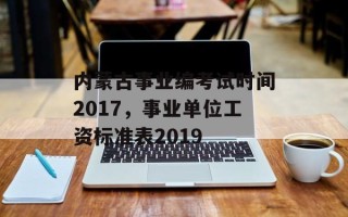 内蒙古事业编考试时间2017，事业单位工资标准表2019