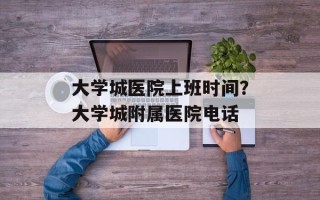 大学城医院上班时间？大学城附属医院电话