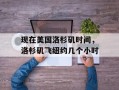 现在美国洛杉矶时间，洛杉矶飞纽约几个小时