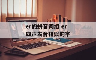 er的拼音词组 er四声发音相似的字