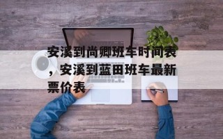 安溪到尚卿班车时间表，安溪到蓝田班车最新票价表