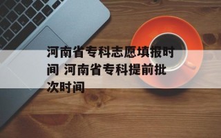 河南省专科志愿填报时间 河南省专科提前批次时间