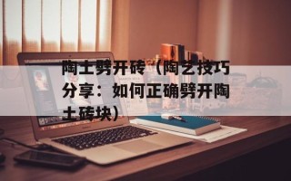 陶土劈开砖（陶艺技巧分享：如何正确劈开陶土砖块）
