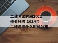 二建考试时间2022报名时间 2024年二建成绩什么时候公布