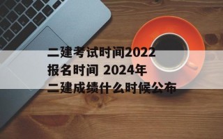 二建考试时间2022报名时间 2024年二建成绩什么时候公布