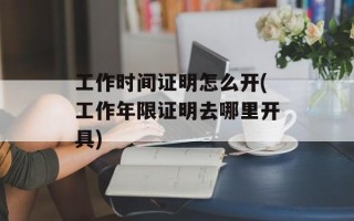 工作时间证明怎么开(工作年限证明去哪里开具)