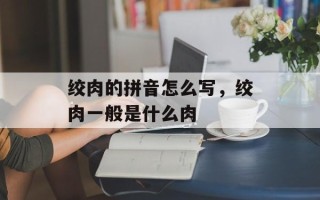 绞肉的拼音怎么写，绞肉一般是什么肉