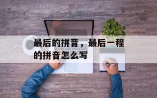 最后的拼音，最后一程的拼音怎么写