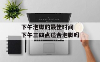 下午泡脚的最佳时间 下午三四点适合泡脚吗