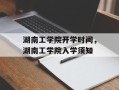 湖南工学院开学时间，湖南工学院入学须知