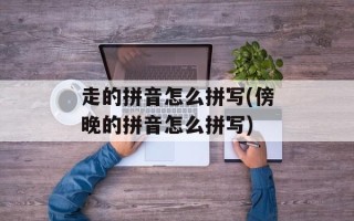 走的拼音怎么拼写(傍晚的拼音怎么拼写)