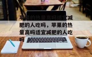苹果的热量高吗适宜减肥的人吃吗，苹果的热量高吗适宜减肥的人吃吗