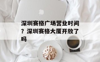 深圳赛格广场营业时间？深圳赛格大厦开放了吗