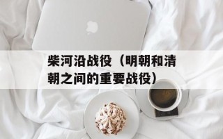 柴河沿战役（明朝和清朝之间的重要战役）