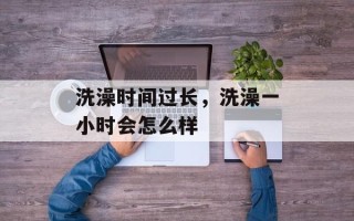 洗澡时间过长，洗澡一小时会怎么样
