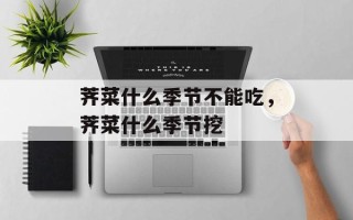 荠菜什么季节不能吃，荠菜什么季节挖