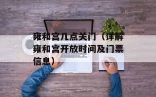 雍和宫几点关门（详解雍和宫开放时间及门票信息）