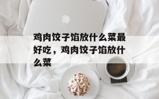 鸡肉饺子馅放什么菜最好吃，鸡肉饺子馅放什么菜