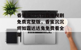 香蜜沉沉烬如霜电视剧免费完整版，香蜜沉沉烬如霜达达兔免费看全集