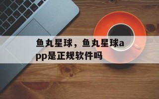 鱼丸星球，鱼丸星球app是正规软件吗