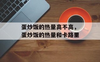 蛋炒饭的热量高不高，蛋炒饭的热量和卡路里