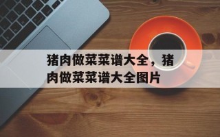 猪肉做菜菜谱大全，猪肉做菜菜谱大全图片
