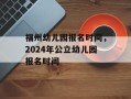 福州幼儿园报名时间，2024年公立幼儿园报名时间