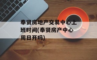 奉贤房地产交易中心上班时间(奉贤房产中心周日开吗)