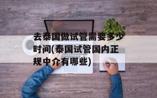 去泰国做试管需要多少时间(泰国试管国内正规中介有哪些)