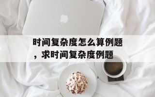 时间复杂度怎么算例题，求时间复杂度例题