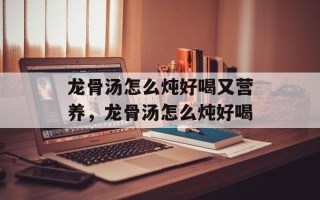 龙骨汤怎么炖好喝又营养，龙骨汤怎么炖好喝