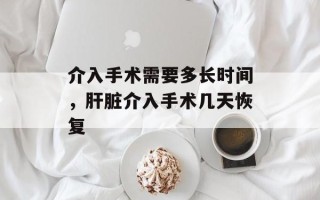 介入手术需要多长时间，肝脏介入手术几天恢复