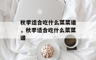 秋季适合吃什么菜菜谱，秋季适合吃什么菜菜谱