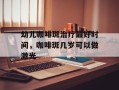 幼儿咖啡斑治疗最好时间，咖啡斑几岁可以做激光