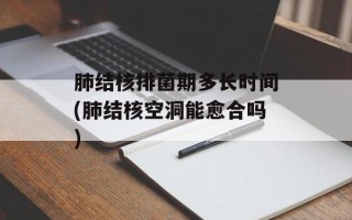 肺结核排菌期多长时间(肺结核空洞能愈合吗)