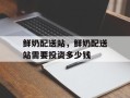 鲜奶配送站，鲜奶配送站需要投资多少钱