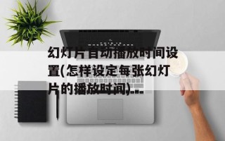 幻灯片自动播放时间设置(怎样设定每张幻灯片的播放时间)