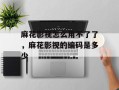 麻花影视怎么用不了了，麻花影视的编码是多少