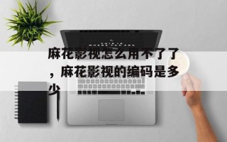麻花影视怎么用不了了，麻花影视的编码是多少