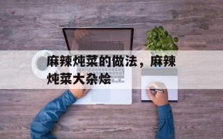 麻辣炖菜的做法，麻辣炖菜大杂烩