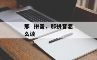 那  拼音，那拼音怎么读