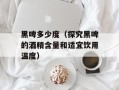 黑啤多少度（探究黑啤的酒精含量和适宜饮用温度）