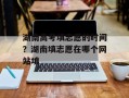 湖南高考填志愿的时间？湖南填志愿在哪个网站填