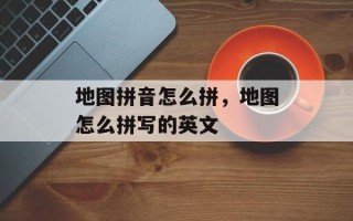 地图拼音怎么拼，地图怎么拼写的英文
