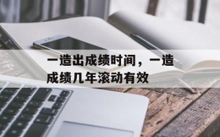 一造出成绩时间，一造成绩几年滚动有效