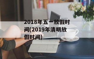 2018年五一放假时间(2019年清明放假时间)