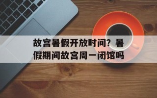 故宫暑假开放时间？暑假期间故宫周一闭馆吗